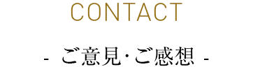 CONTACT - ご意見•ご感想 -