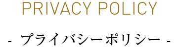 PRIVACY POLICY - プライバシーポリシー -